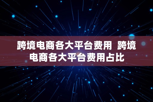 跨境电商各大平台费用  跨境电商各大平台费用占比