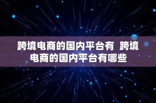 跨境电商的国内平台有  跨境电商的国内平台有哪些