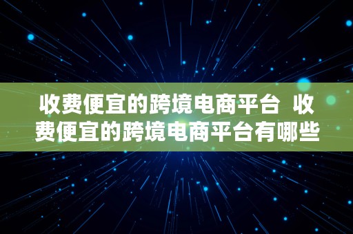 收费便宜的跨境电商平台  收费便宜的跨境电商平台有哪些