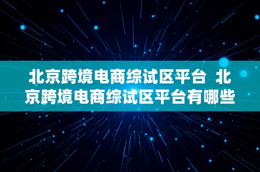 北京跨境电商综试区平台  北京跨境电商综试区平台有哪些