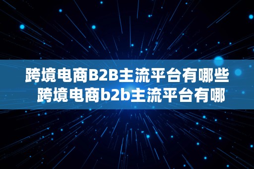 跨境电商B2B主流平台有哪些  跨境电商b2b主流平台有哪些平台