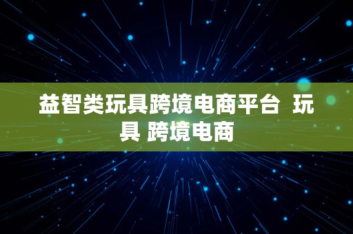 益智类玩具跨境电商平台  玩具 跨境电商