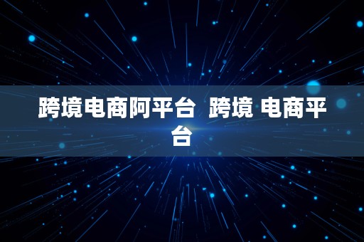 跨境电商阿平台  跨境 电商平台