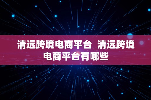 清远跨境电商平台  清远跨境电商平台有哪些