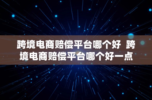 跨境电商赔偿平台哪个好  跨境电商赔偿平台哪个好一点