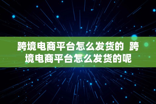 跨境电商平台怎么发货的  跨境电商平台怎么发货的呢