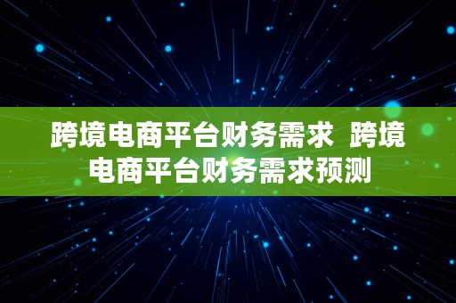 跨境电商平台财务需求  跨境电商平台财务需求预测