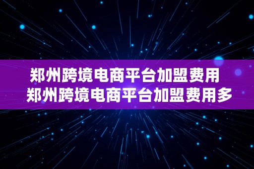 郑州跨境电商平台加盟费用  郑州跨境电商平台加盟费用多少