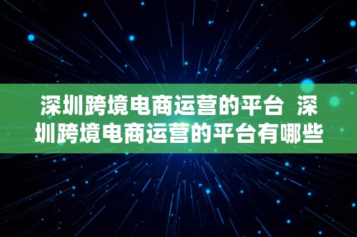 深圳跨境电商运营的平台  深圳跨境电商运营的平台有哪些