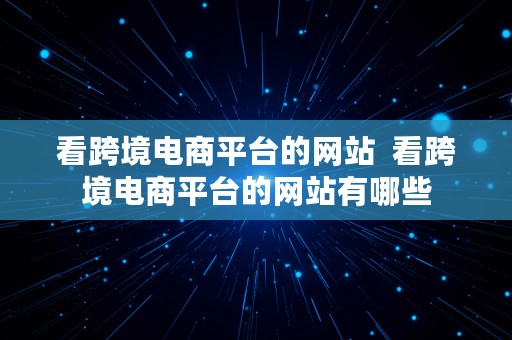 看跨境电商平台的网站  看跨境电商平台的网站有哪些