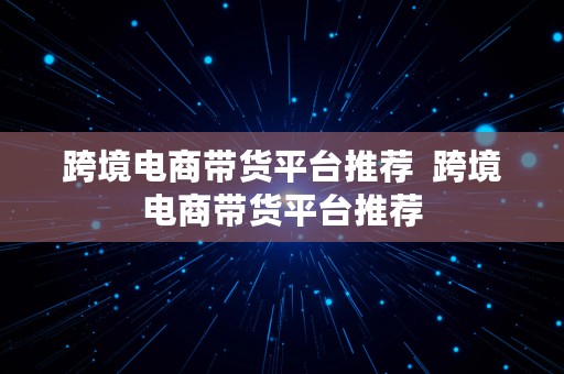 跨境电商带货平台推荐  跨境电商带货平台推荐