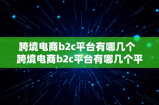 跨境电商b2c平台有哪几个  跨境电商b2c平台有哪几个平台