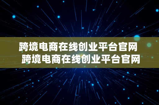 跨境电商在线创业平台官网  跨境电商在线创业平台官网