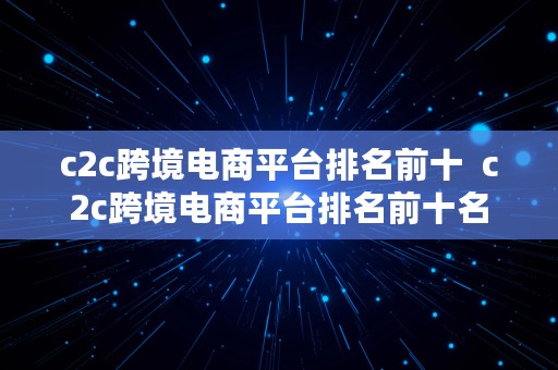 c2c跨境电商平台排名前十  c2c跨境电商平台排名前十名