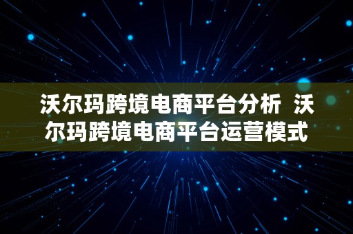 沃尔玛跨境电商平台分析  沃尔玛跨境电商平台运营模式