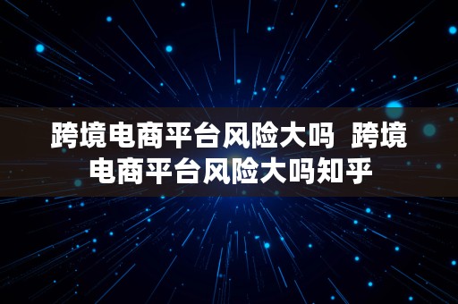 跨境电商平台风险大吗  跨境电商平台风险大吗知乎