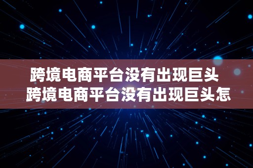 跨境电商平台没有出现巨头  跨境电商平台没有出现巨头怎么办