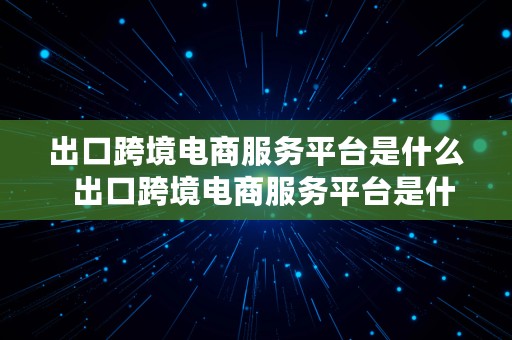 出口跨境电商服务平台是什么  出口跨境电商服务平台是什么意思