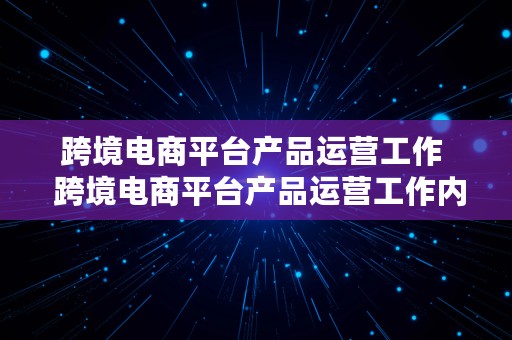 跨境电商平台产品运营工作  跨境电商平台产品运营工作内容