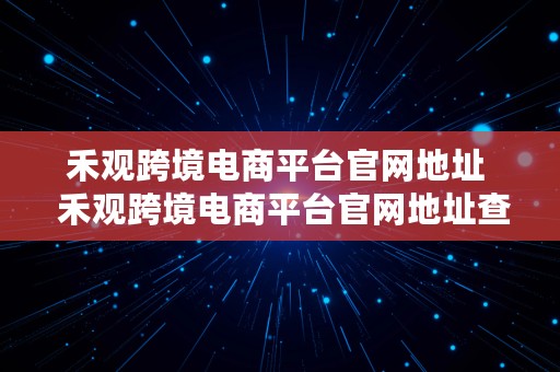 禾观跨境电商平台官网地址  禾观跨境电商平台官网地址查询