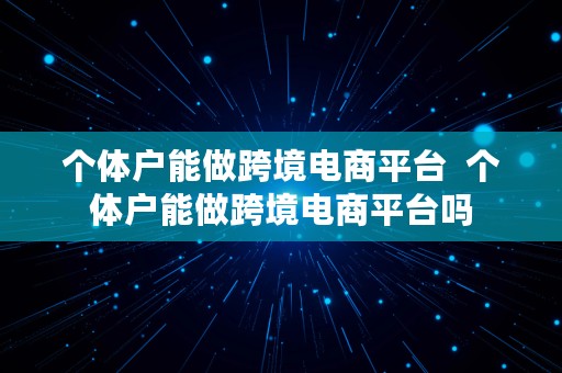 个体户能做跨境电商平台  个体户能做跨境电商平台吗