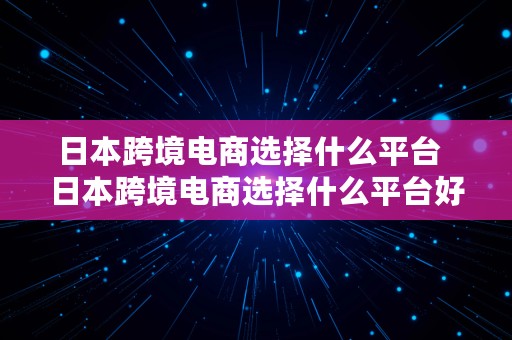 日本跨境电商选择什么平台  日本跨境电商选择什么平台好