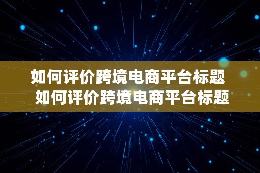 如何评价跨境电商平台标题  如何评价跨境电商平台标题的优劣