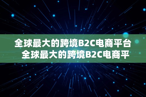 全球最大的跨境B2C电商平台  全球最大的跨境B2C电商平台是