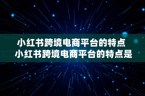 小红书跨境电商平台的特点  小红书跨境电商平台的特点是什么