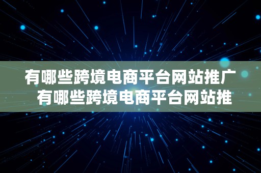 有哪些跨境电商平台网站推广  有哪些跨境电商平台网站推广的