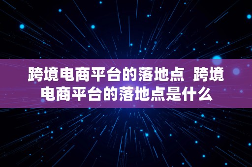 跨境电商平台的落地点  跨境电商平台的落地点是什么