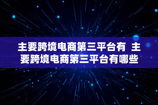 主要跨境电商第三平台有  主要跨境电商第三平台有哪些