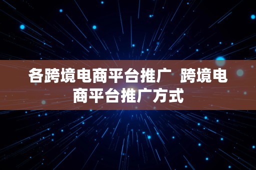 各跨境电商平台推广  跨境电商平台推广方式