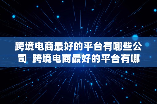 跨境电商最好的平台有哪些公司  跨境电商最好的平台有哪些公司呢