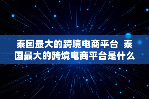 泰国最大的跨境电商平台  泰国最大的跨境电商平台是什么