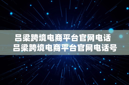 吕梁跨境电商平台官网电话  吕梁跨境电商平台官网电话号码