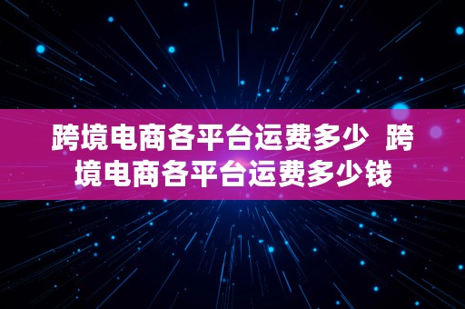 跨境电商各平台运费多少  跨境电商各平台运费多少钱