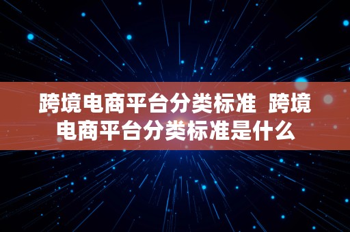 跨境电商平台分类标准  跨境电商平台分类标准是什么