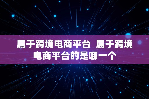 属于跨境电商平台  属于跨境电商平台的是哪一个