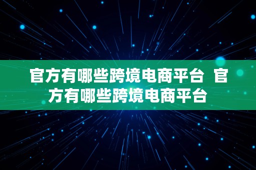 官方有哪些跨境电商平台  官方有哪些跨境电商平台