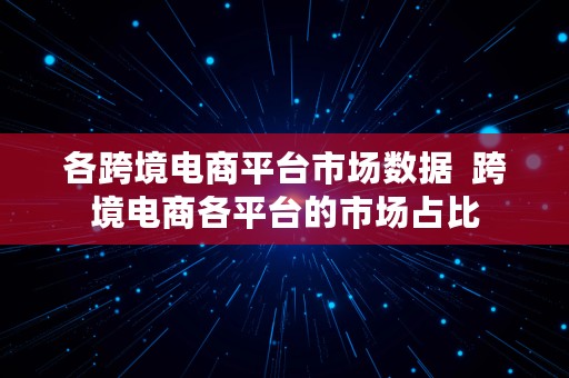 各跨境电商平台市场数据  跨境电商各平台的市场占比