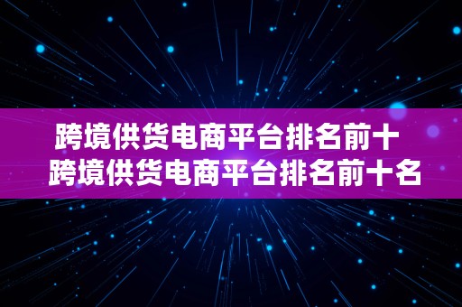 跨境供货电商平台排名前十  跨境供货电商平台排名前十名