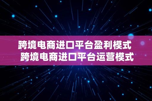 跨境电商进口平台盈利模式  跨境电商进口平台运营模式