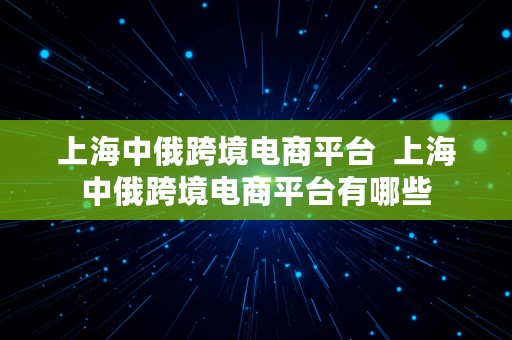 上海中俄跨境电商平台  上海中俄跨境电商平台有哪些