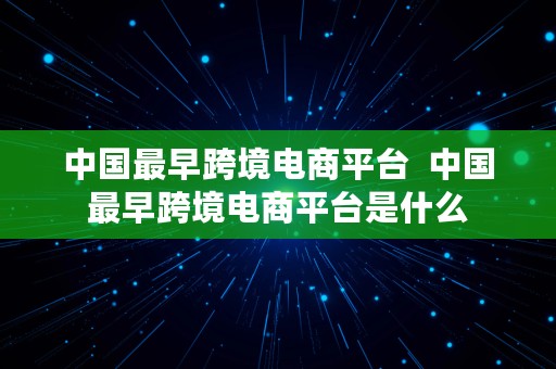 中国最早跨境电商平台  中国最早跨境电商平台是什么