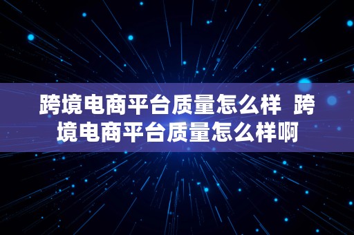 跨境电商平台质量怎么样  跨境电商平台质量怎么样啊