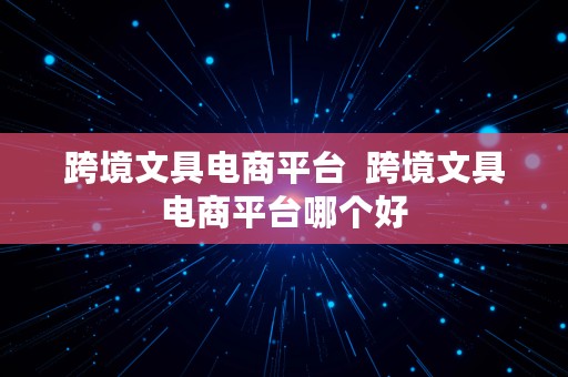 跨境文具电商平台  跨境文具电商平台哪个好