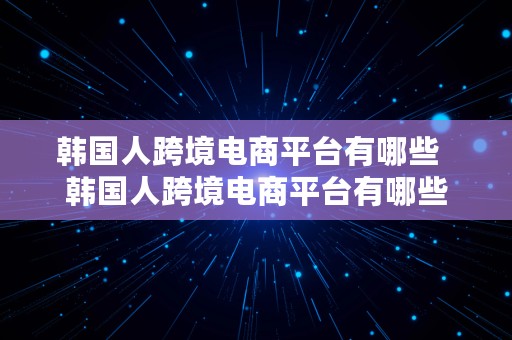 韩国人跨境电商平台有哪些  韩国人跨境电商平台有哪些