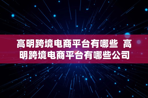 高明跨境电商平台有哪些  高明跨境电商平台有哪些公司