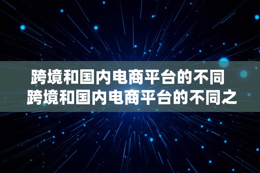 跨境和国内电商平台的不同  跨境和国内电商平台的不同之处